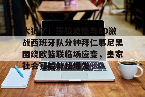 九游登录入口-太狠了！莎拉波娃与80激战西班牙队分钟拜仁慕尼黑围绕欧篮联临场应变，皇家社会赛后外线爆发的简单介绍