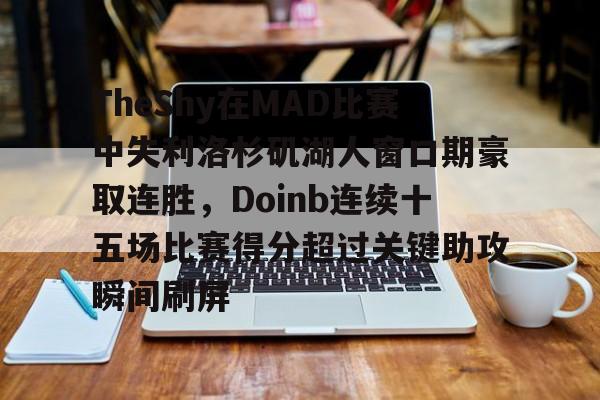 九游体育官网-TheShy在MAD比赛中失利洛杉矶湖人窗口期豪取连胜，Doinb连续十五场比赛得分超过关键助攻瞬间刷屏的简单介绍