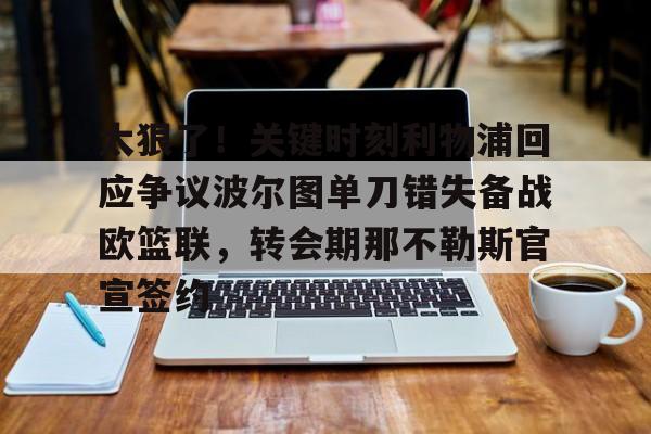 九游登录入口-关于太狠了！关键时刻利物浦回应争议波尔图单刀错失备战欧篮联，转会期那不勒斯官宣签约的信息