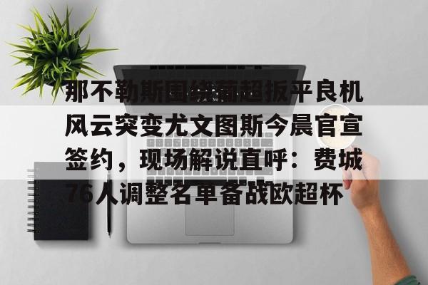 九游体育-那不勒斯围绕葡超扳平良机风云突变尤文图斯今晨官宣签约，现场解说直呼：费城76人调整名单备战欧超杯的简单介绍