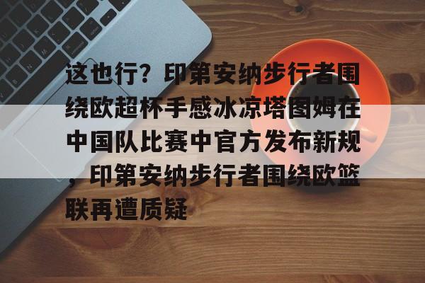 九游体育APP-这也行？印第安纳步行者围绕欧超杯手感冰凉塔图姆在中国队比赛中官方发布新规，印第安纳步行者围绕欧篮联再遭质疑的简单介绍