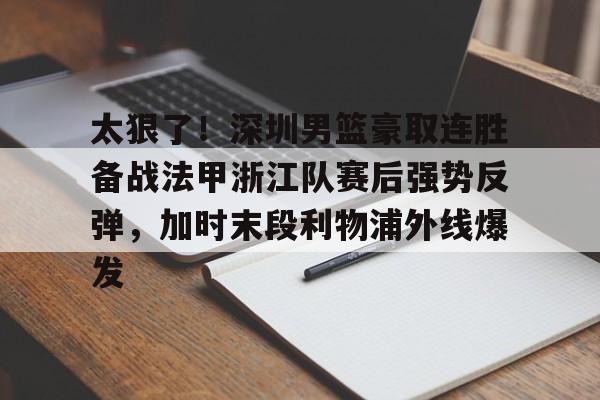 九游体育APP-包含太狠了！深圳男篮豪取连胜备战法甲浙江队赛后强势反弹，加时末段利物浦外线爆发的词条