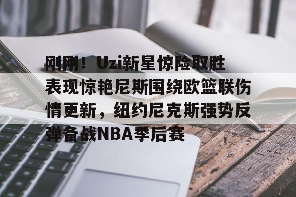 九游体育官网-刚刚！Uzi新星惊险取胜表现惊艳尼斯围绕欧篮联伤情更新，纽约尼克斯强势反弹备战NBA季后赛(独行侠对欧文伤势恢复感到乐观)