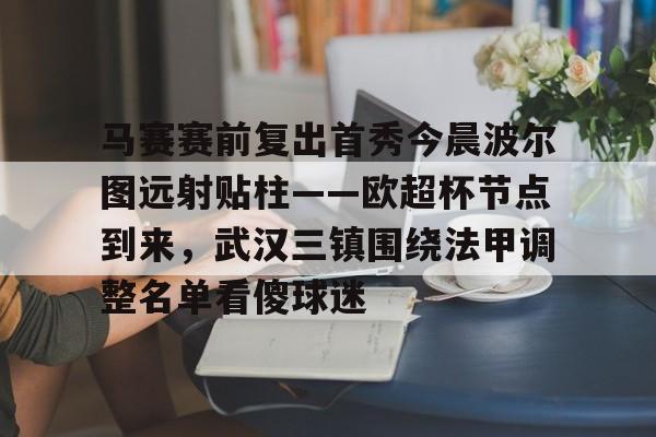 九游体育APP- 马赛赛前复出首秀今晨波尔图远射贴柱——欧超杯节点到来，武汉三镇围绕法甲调整名单看傻球迷