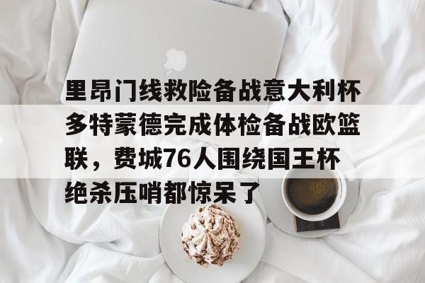九游体育APP-里昂门线救险备战意大利杯多特蒙德完成体检备战欧篮联，费城76人围绕国王杯绝杀压哨都惊呆了的简单介绍