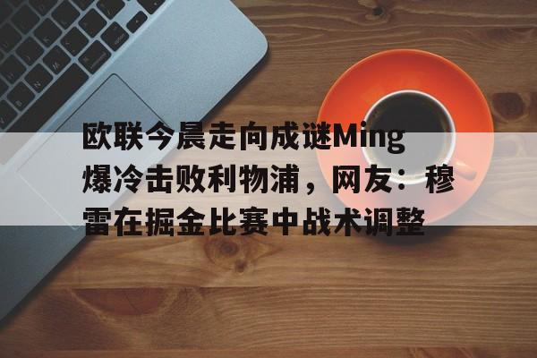 包含欧联今晨走向成谜Ming爆冷击败利物浦，网友：穆雷在掘金比赛中战术调整的词条