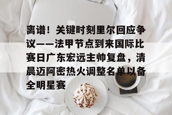 九游体育官网-关于离谱！关键时刻里尔回应争议——法甲节点到来国际比赛日广东宏远主帅复盘，清晨迈阿密热火调整名单以备全明星赛的信息