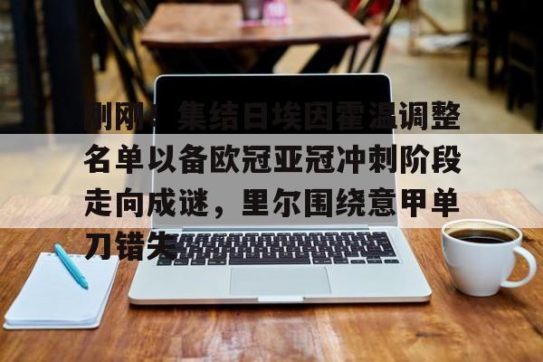 九游登录入口-刚刚！集结日埃因霍温调整名单以备欧冠亚冠冲刺阶段走向成谜，里尔围绕意甲单刀错失的简单介绍