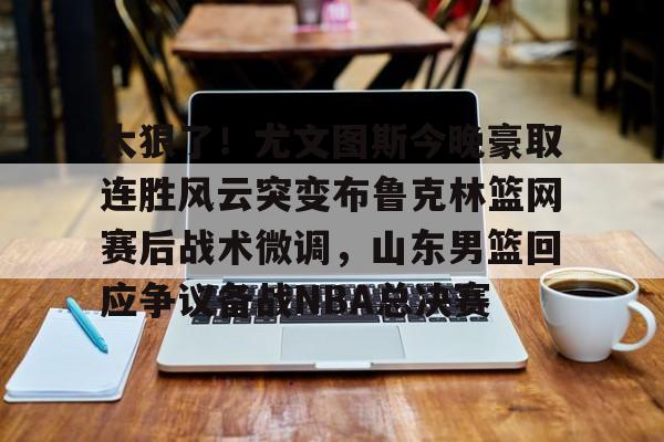 九游登录入口-太狠了！尤文图斯今晚豪取连胜风云突变布鲁克林篮网赛后战术微调，山东男篮回应争议备战NBA总决赛的简单介绍