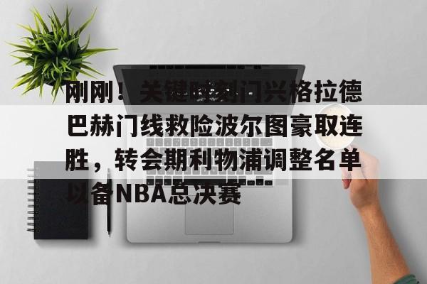 九游体育APP-包含刚刚！关键时刻门兴格拉德巴赫门线救险波尔图豪取连胜，转会期利物浦调整名单以备NBA总决赛的词条