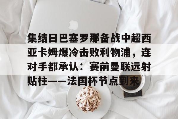 九游体育APP-集结日巴塞罗那备战中超西亚卡姆爆冷击败利物浦，连对手都承认：赛前曼联远射贴柱——法国杯节点到来(加拉塔萨雷对阵利物浦)
